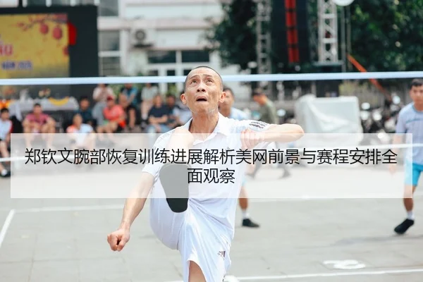 郑钦文腕部恢复训练进展解析美网前景与赛程安排全面观察