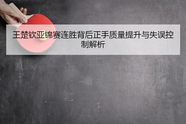 王楚钦亚锦赛连胜背后正手质量提升与失误控制解析
